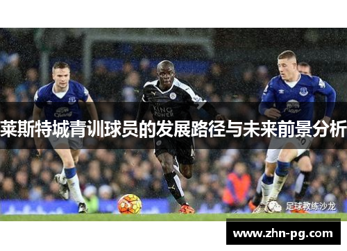 莱斯特城青训球员的发展路径与未来前景分析 莱斯特城青训球员的发展路径与未来前景分析
