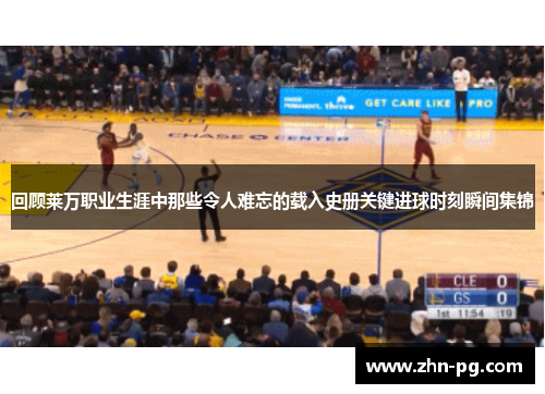 回顾莱万职业生涯中那些令人难忘的载入史册关键进球时刻瞬间集锦