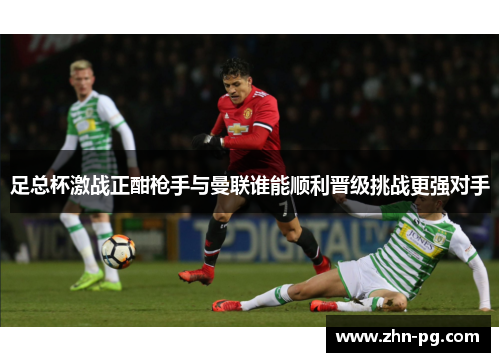 足总杯激战正酣枪手与曼联谁能顺利晋级挑战更强对手