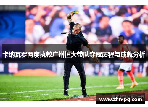 卡纳瓦罗两度执教广州恒大带队夺冠历程与成就分析