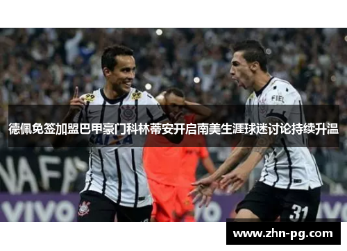 德佩免签加盟巴甲豪门科林蒂安开启南美生涯球迷讨论持续升温