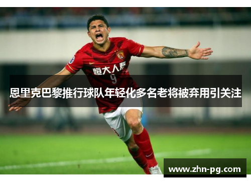 恩里克巴黎推行球队年轻化多名老将被弃用引关注