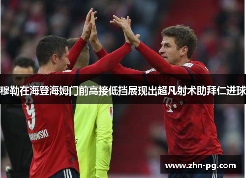 穆勒在海登海姆门前高接低挡展现出超凡射术助拜仁进球